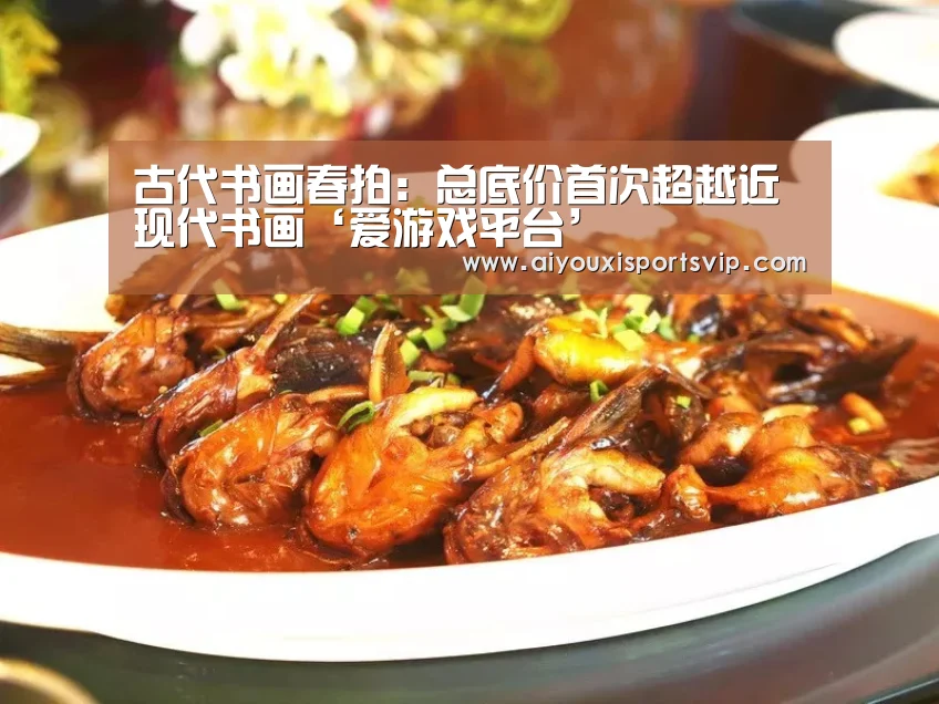 古代书画春拍:总底价首次超越近现代书画‘爱游戏平台’(图2) 爱游戏电竞