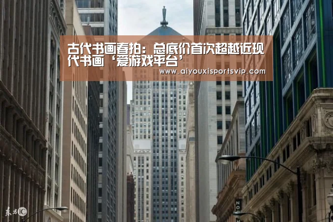 古代书画春拍:总底价首次超越近现代书画‘爱游戏平台’(图1) 爱游戏APP